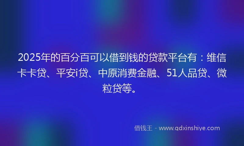 2025年的百分百可以借到钱的贷款平台有：维信卡卡贷、平安i贷、中原消费金融、51人品贷、微粒贷等。