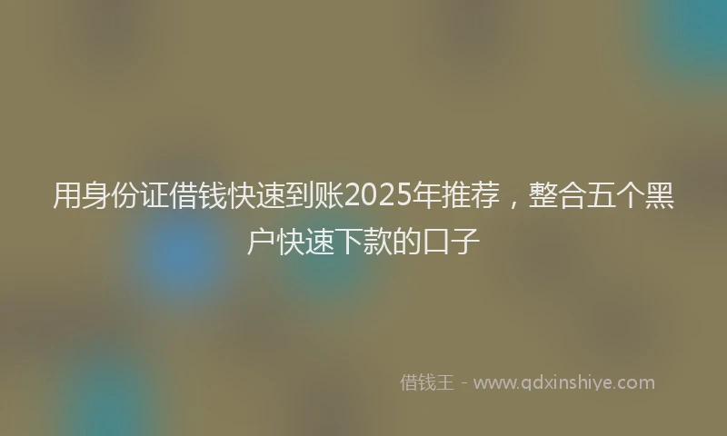 用身份证借钱快速到账2025年推荐，整合五个黑户快速下款的口子