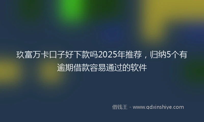 玖富万卡口子好下款吗2025年推荐，归纳5个有逾期借款容易通过的软件