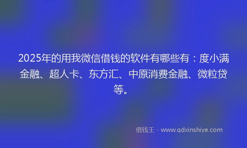 2025年的用我微信借钱的软件有哪些有：度小满金融、超人卡、东方汇、中原消费金融、微粒贷等。
