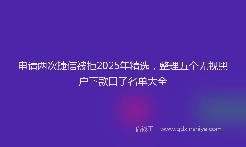 申请两次捷信被拒2025年精选，整理五个无视黑户下款口子名单大全