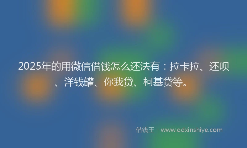 2025年的用微信借钱怎么还法有：拉卡拉、还呗、洋钱罐、你我贷、柯基贷等。