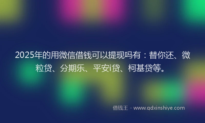 2025年的用微信借钱可以提现吗有：替你还、微粒贷、分期乐、平安i贷、柯基贷等。