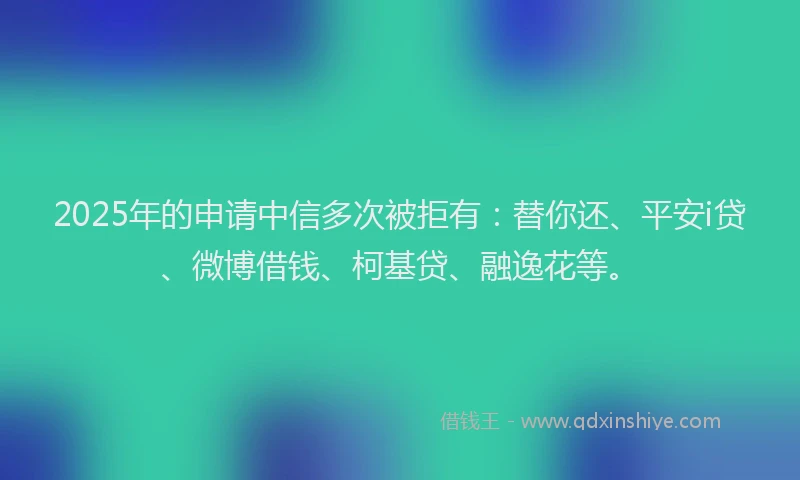 2025年的申请中信多次被拒有：替你还、平安i贷、微博借钱、柯基贷、融逸花等。
