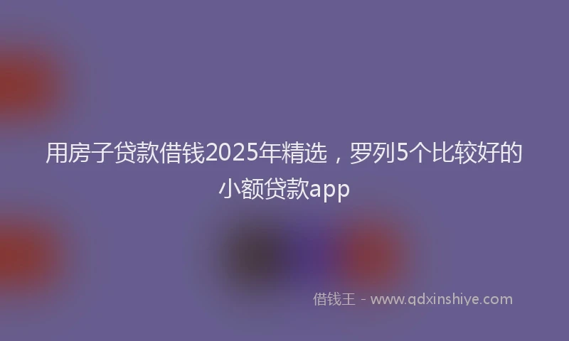 用房子贷款借钱2025年精选，罗列5个比较好的小额贷款app