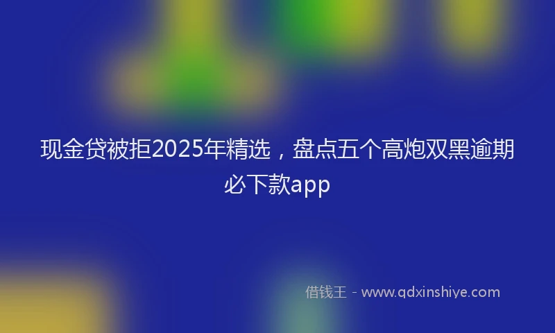 现金贷被拒2025年精选，盘点五个高炮双黑逾期必下款app