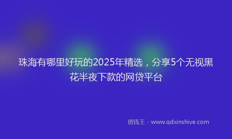 珠海有哪里好玩的2025年精选，分享5个无视黑花半夜下款的网贷平台