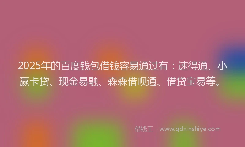 2025年的百度钱包借钱容易通过有：速得通、小赢卡贷、现金易融、森森借呗通、借贷宝易等。