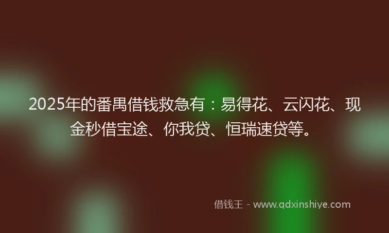 2025年的番禺借钱救急有：易得花、云闪花、现金秒借宝途、你我贷、恒瑞速贷等。