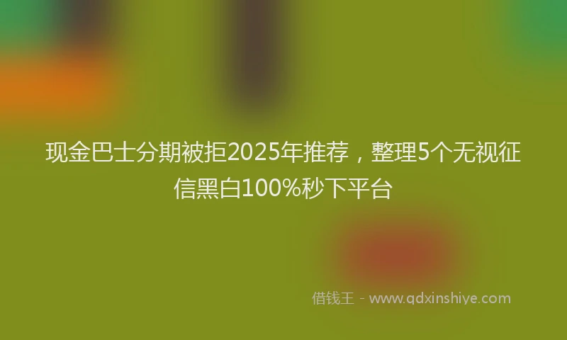 现金巴士分期被拒2025年推荐，整理5个无视征信黑白100%秒下平台