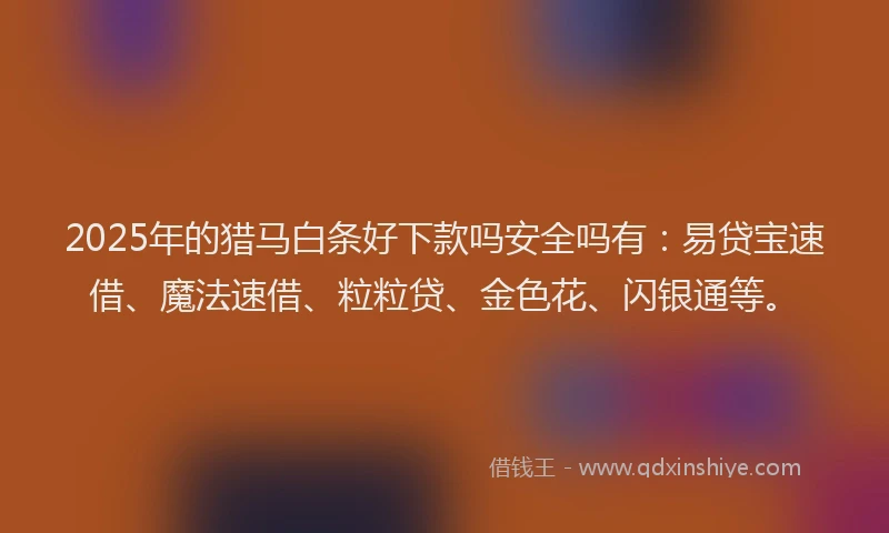 2025年的猎马白条好下款吗安全吗有：易贷宝速借、魔法速借、粒粒贷、金色花、闪银通等。