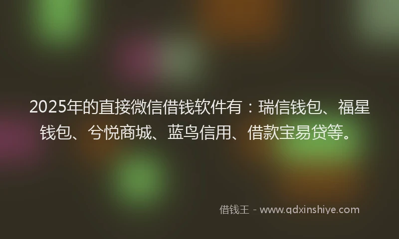 2025年的直接微信借钱软件有：瑞信钱包、福星钱包、兮悦商城、蓝鸟信用、借款宝易贷等。