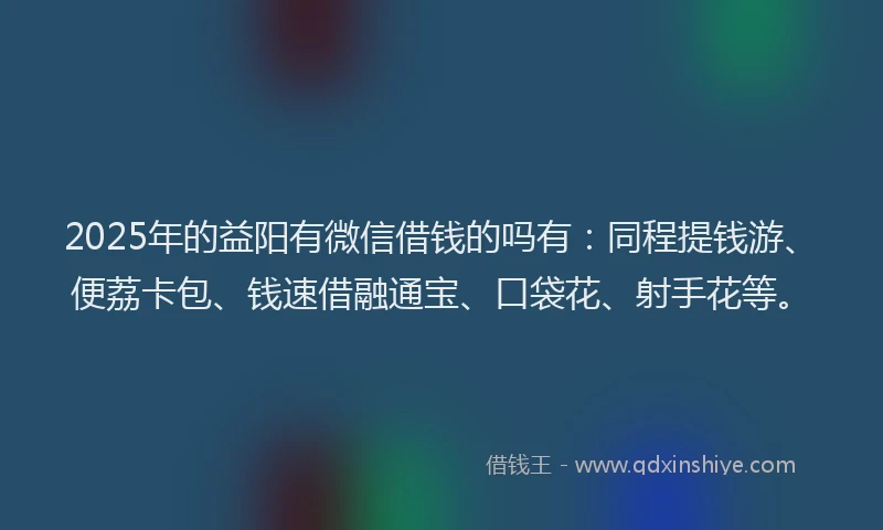 2025年的益阳有微信借钱的吗有：同程提钱游、便荔卡包、钱速借融通宝、口袋花、射手花等。