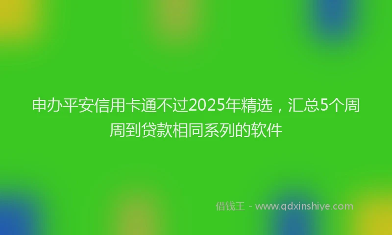 申办平安信用卡通不过2025年精选，汇总5个周周到贷款相同系列的软件