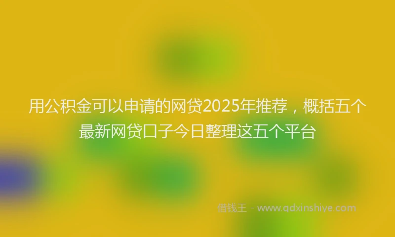 用公积金可以申请的网贷2025年推荐，概括五个最新网贷口子今日整理这五个平台