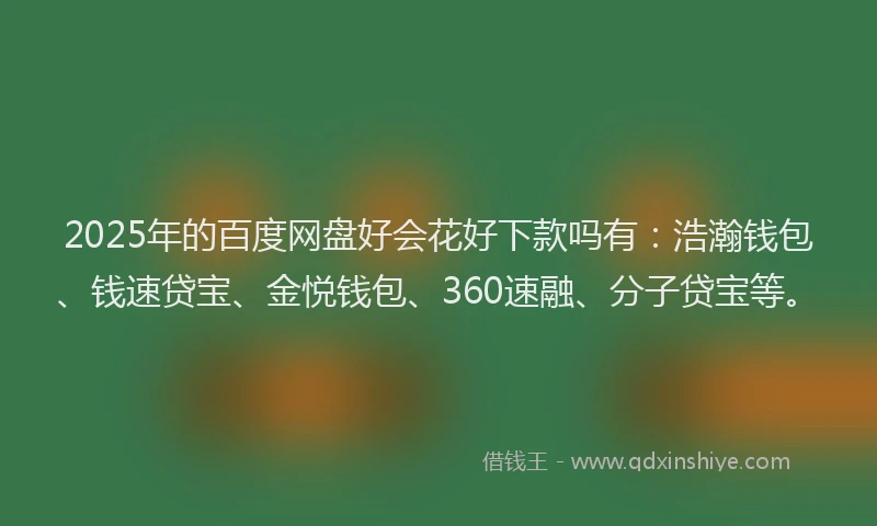 2025年的百度网盘好会花好下款吗有：浩瀚钱包、钱速贷宝、金悦钱包、360速融、分子贷宝等。