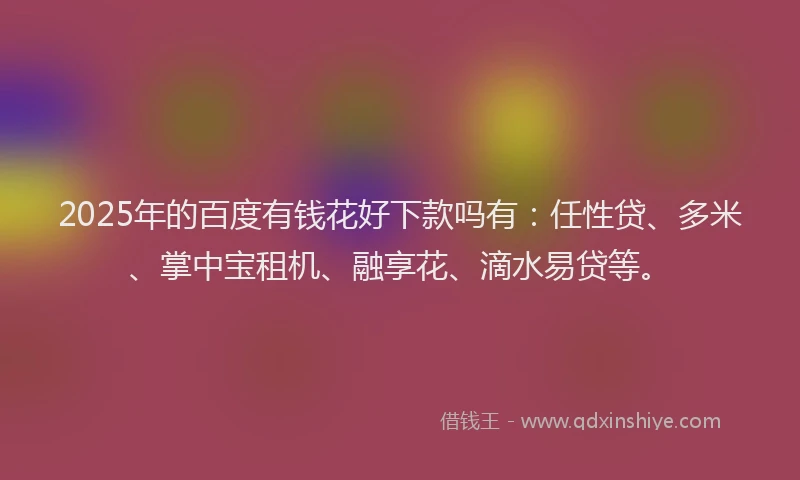 2025年的百度有钱花好下款吗有：任性贷、多米、掌中宝租机、融享花、滴水易贷等。