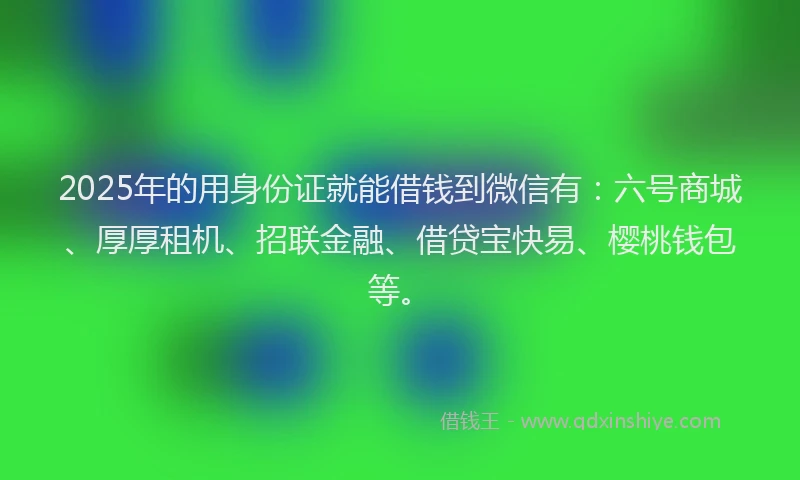 2025年的用身份证就能借钱到微信有：六号商城、厚厚租机、招联金融、借贷宝快易、樱桃钱包等。
