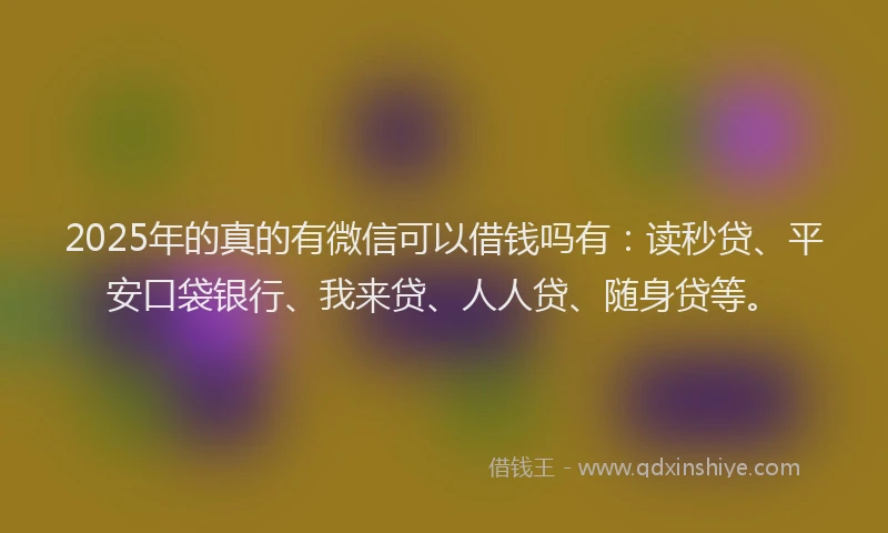 2025年的真的有微信可以借钱吗有：读秒贷、平安口袋银行、我来贷、人人贷、随身贷等。