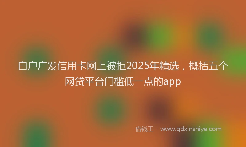 白户广发信用卡网上被拒2025年精选，概括五个网贷平台门槛低一点的app
