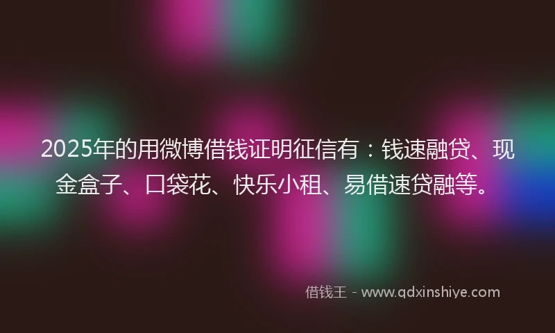 2025年的用微博借钱证明征信有：钱速融贷、现金盒子、口袋花、快乐小租、易借速贷融等。