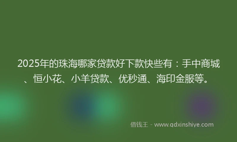 2025年的珠海哪家贷款好下款快些有：手中商城、恒小花、小羊贷款、优秒通、海印金服等。