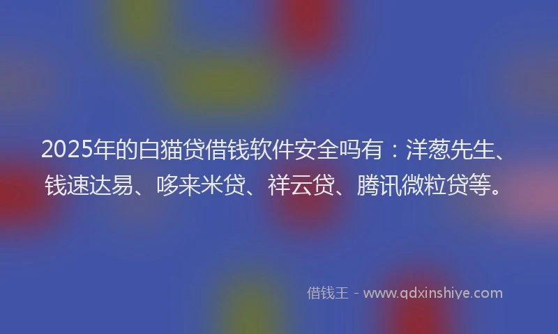 2025年的白猫贷借钱软件安全吗有：洋葱先生、钱速达易、哆来米贷、祥云贷、腾讯微粒贷等。