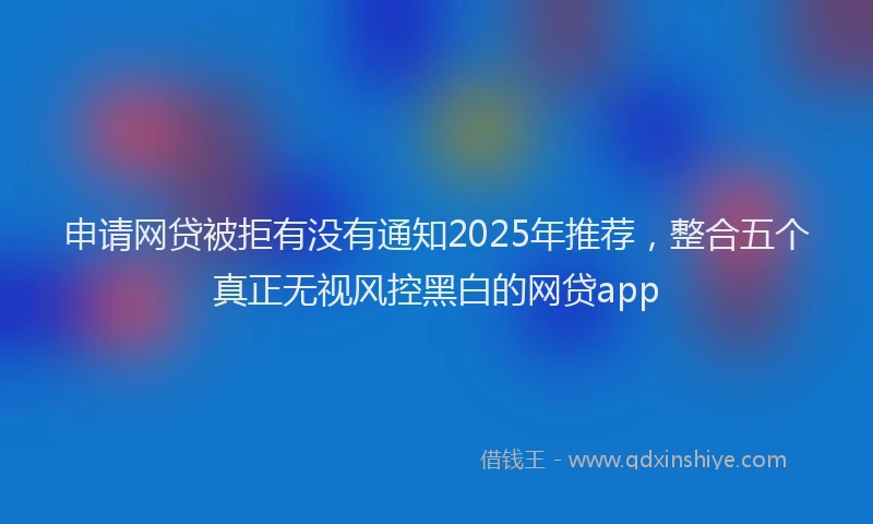 申请网贷被拒有没有通知2025年推荐，整合五个真正无视风控黑白的网贷app