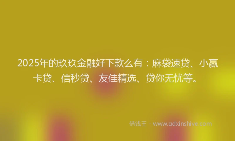 2025年的玖玖金融好下款么有：麻袋速贷、小赢卡贷、信秒贷、友佳精选、贷你无忧等。