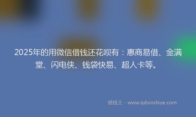 2025年的用微信借钱还花呗有：惠商易借、金满堂、闪电侠、钱袋快易、超人卡等。