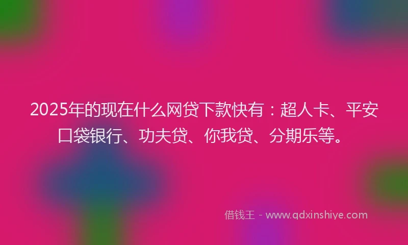 2025年的现在什么网贷下款快有：超人卡、平安口袋银行、功夫贷、你我贷、分期乐等。
