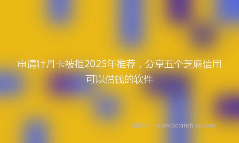 申请牡丹卡被拒2025年推荐，分享五个芝麻信用可以借钱的软件