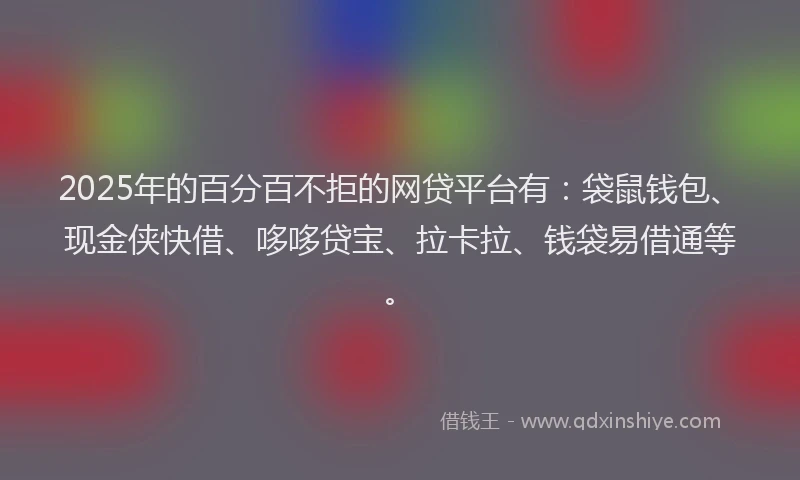 2025年的百分百不拒的网贷平台有：袋鼠钱包、现金侠快借、哆哆贷宝、拉卡拉、钱袋易借通等。