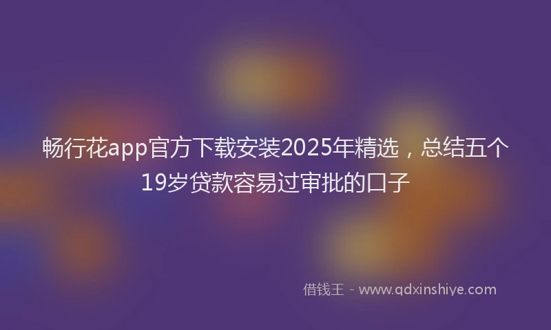 畅行花app官方下载安装2025年精选，总结五个19岁贷款容易过审批的口子