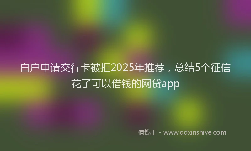 白户申请交行卡被拒2025年推荐，总结5个征信花了可以借钱的网贷app