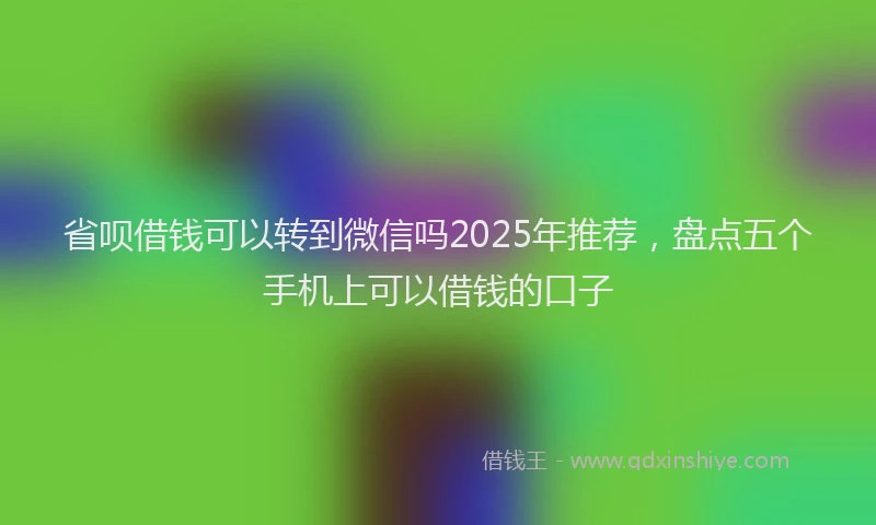 省呗借钱可以转到微信吗2025年推荐，盘点五个手机上可以借钱的口子