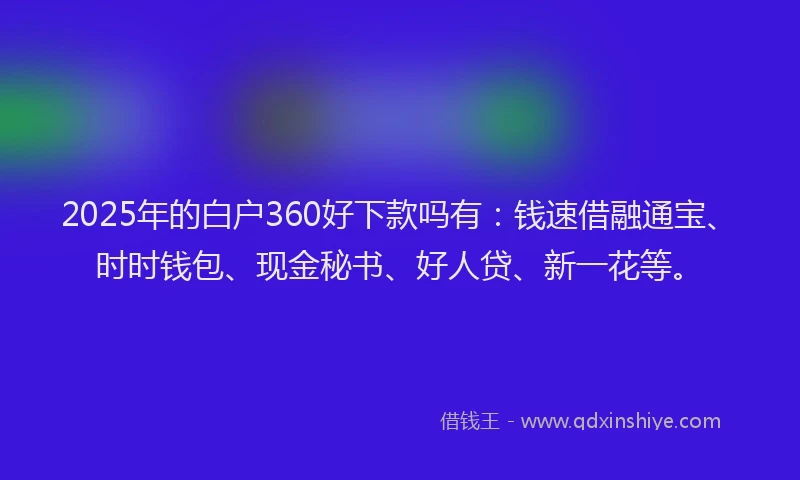 2025年的白户360好下款吗有：钱速借融通宝、时时钱包、现金秘书、好人贷、新一花等。