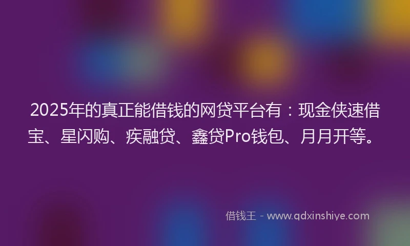 2025年的真正能借钱的网贷平台有：现金侠速借宝、星闪购、疾融贷、鑫贷Pro钱包、月月开等。