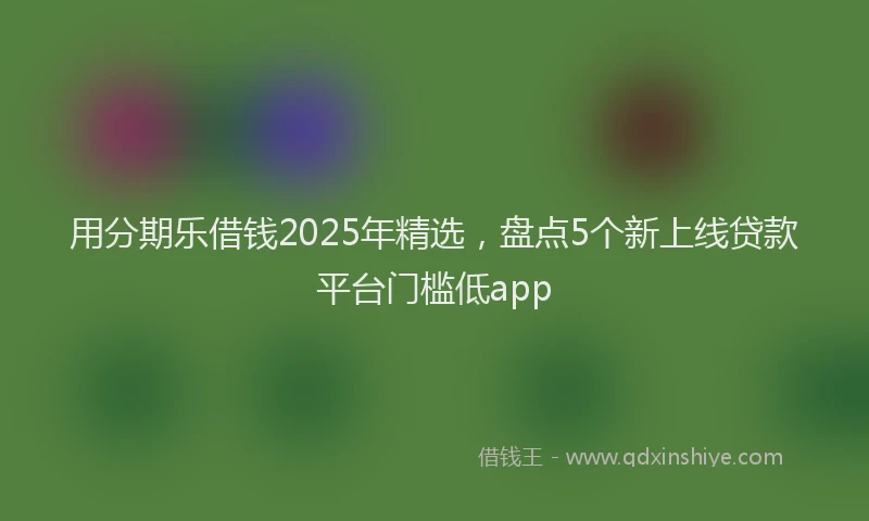 用分期乐借钱2025年精选，盘点5个新上线贷款平台门槛低app