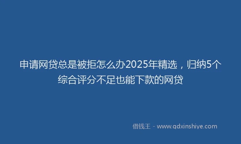 申请网贷总是被拒怎么办2025年精选，归纳5个综合评分不足也能下款的网贷