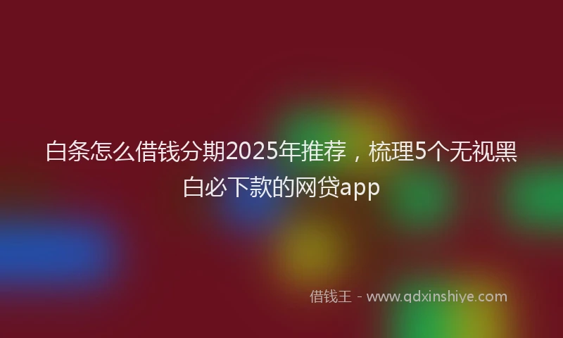 白条怎么借钱分期2025年推荐，梳理5个无视黑白必下款的网贷app