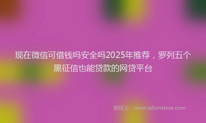 现在微信可借钱吗安全吗2025年推荐，罗列五个黑征信也能贷款的网贷平台