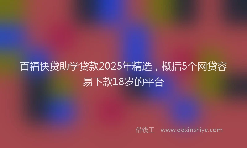 百福快贷助学贷款2025年精选，概括5个网贷容易下款18岁的平台