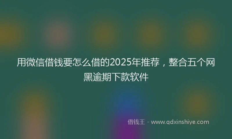 用微信借钱要怎么借的2025年推荐，整合五个网黑逾期下款软件
