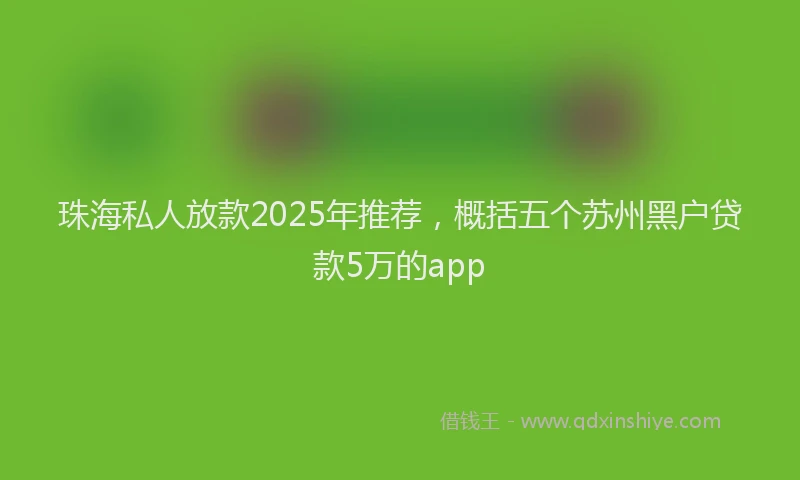 珠海私人放款2025年推荐，概括五个苏州黑户贷款5万的app