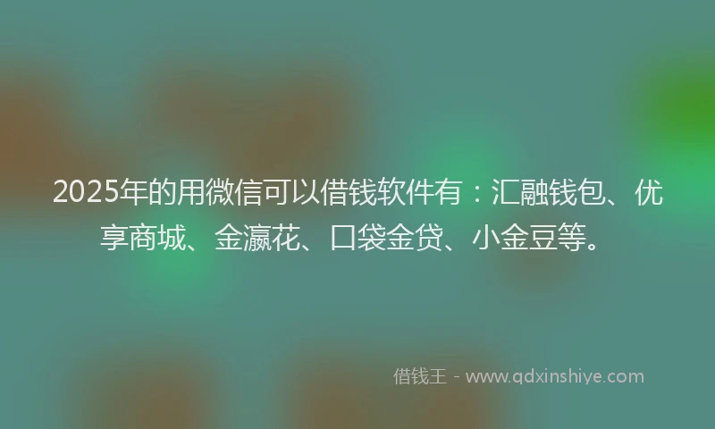 2025年的用微信可以借钱软件有：汇融钱包、优享商城、金瀛花、口袋金贷、小金豆等。