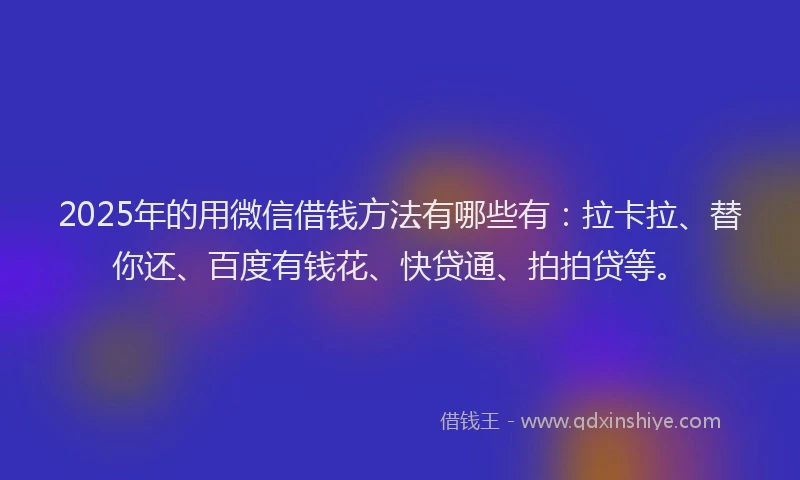 2025年的用微信借钱方法有哪些有：拉卡拉、替你还、百度有钱花、快贷通、拍拍贷等。