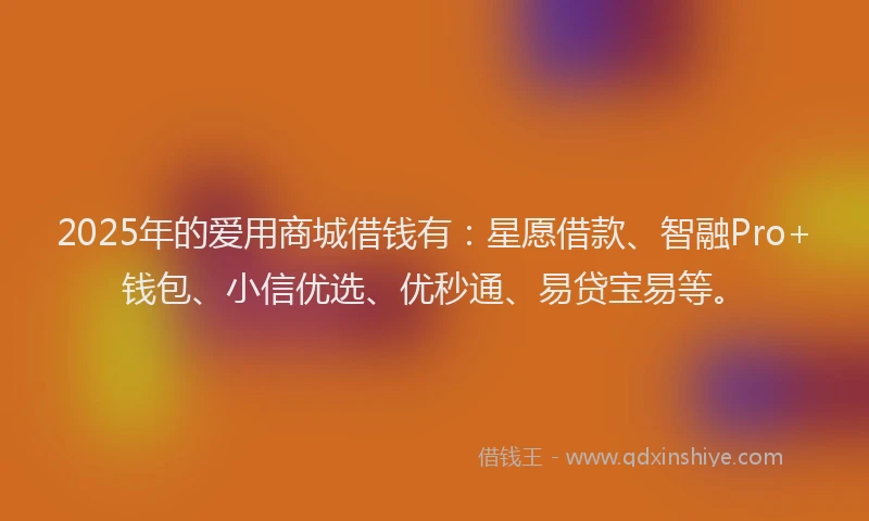 2025年的爱用商城借钱有：星愿借款、智融Pro+钱包、小信优选、优秒通、易贷宝易等。