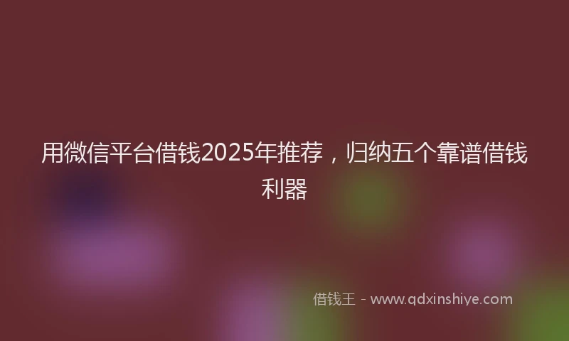 用微信平台借钱2025年推荐，归纳五个靠谱借钱利器