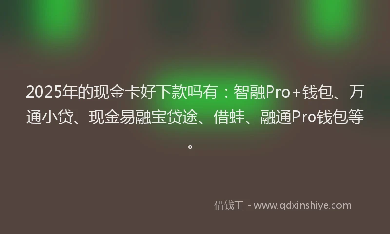 2025年的现金卡好下款吗有：智融Pro+钱包、万通小贷、现金易融宝贷途、借蛙、融通Pro钱包等。